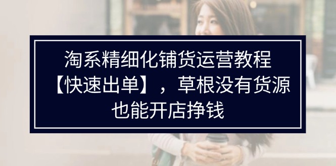 淘系精细化铺货运营教程【快速出单】，草根没有货源，也能开店挣钱网赚项目-副业赚钱-互联网创业-资源整合歪妹网赚