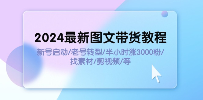 2024最新图文带货教程：新号启动/老号转型/半小时涨3000粉/找素材/剪辑-梦落网