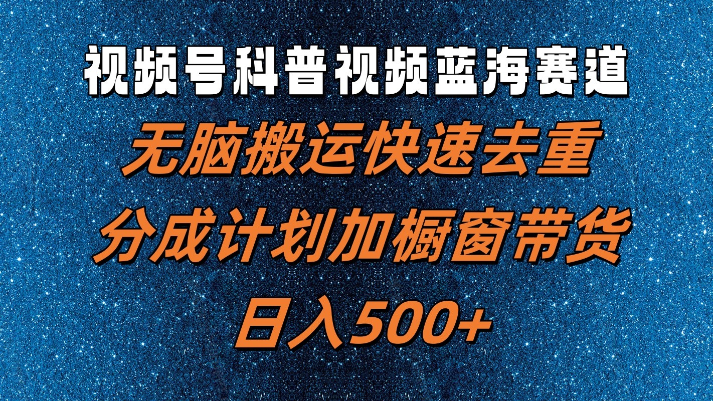 视频号科普视频蓝海赛道，无脑搬运快速去重，分成计划加橱窗带货，日入500+网赚项目-副业赚钱-互联网创业-资源整合四水哥网创网赚