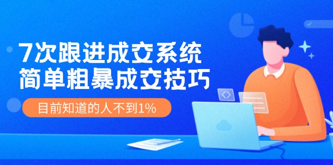 7次 跟进 成交系统：简单粗暴成交技巧，目前知道的人不到1%网赚项目-副业赚钱-互联网创业-资源整合轻创联盟