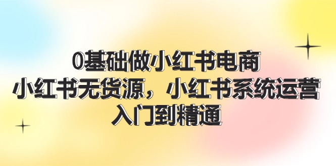 0基础做小红书电商，小红书无货源，小红书系统运营，入门到精通 (70节)资源整合BMpAI