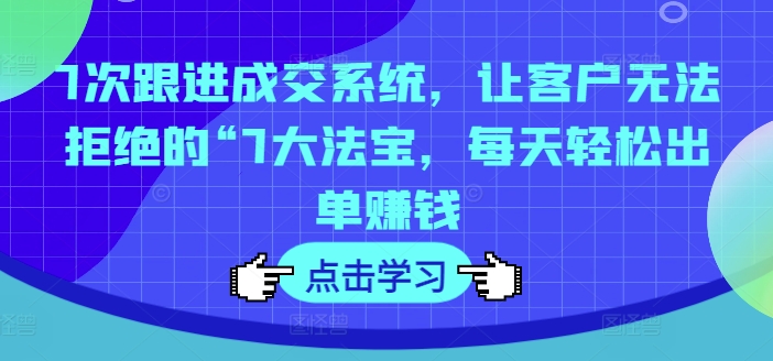 7次跟进成交系统，让客户无法拒绝的“7大法宝，每天轻松出单赚钱-不晚学院