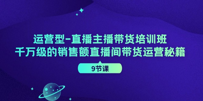 运营型直播主播带货培训班，千万级的销售额直播间带货运营秘籍（9节课）网赚教程-副业赚钱-互联网创业-手机赚钱-网赚项目-98副业网-精品课程-知识付费-网赚创业网98副业网