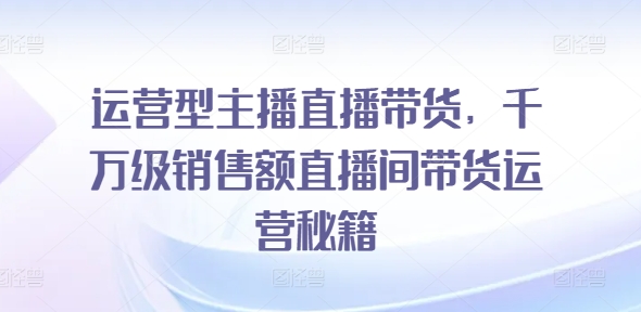 运营型主播直播带货，​千万级销售额直播间带货运营秘籍-不晚学院