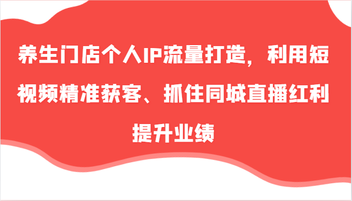 养生门店个人IP流量打造，利用短视频精准获客、抓住同城直播红利提升业绩（57节）网赚教程-副业赚钱-互联网创业-手机赚钱-网赚项目-98副业网-精品课程-知识付费-网赚创业网98副业网