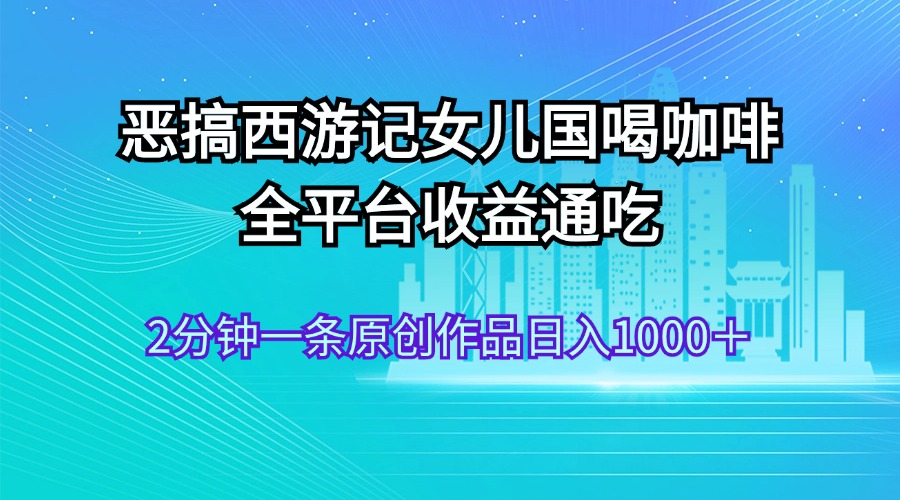 恶搞西游记女儿国喝咖啡 全平台收益通吃 2分钟一条原创作品日入1000＋网赚项目-副业赚钱-互联网创业-资源整合轻创联盟