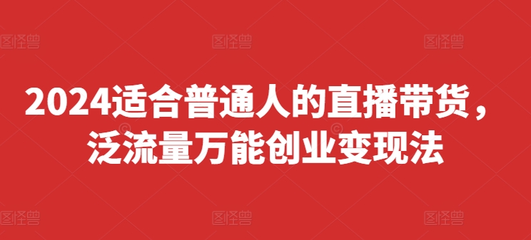 2024适合普通人的直播带货，泛流量万能创业变现法，上手快、落地快、起号快、变现快(更新8月)-北漠网络