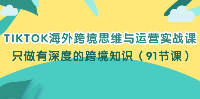 TIKTOK海外跨境思维与运营实战课，只做有深度的跨境知识（91节课）-梦落网