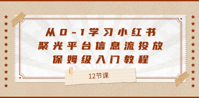 从0-1学习小红书聚光平台信息流投放，保姆级入门教程（12节课）网赚项目-副业赚钱-互联网创业-资源整合四水哥网创网赚