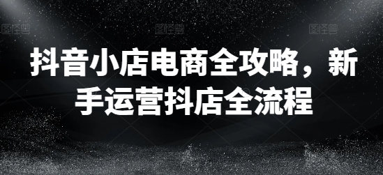 抖音小店电商全攻略，新手运营抖店全流程-北漠网络