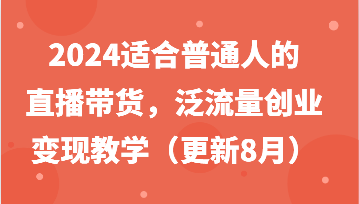 2024适合普通人的直播带货，泛流量创业变现教学（更新8月）网赚教程-副业赚钱-互联网创业-手机赚钱-网赚项目-98副业网-精品课程-知识付费-网赚创业网98副业网