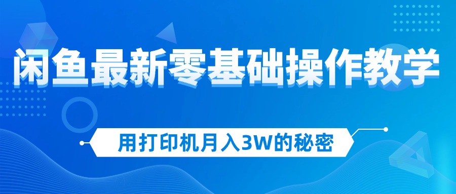 用打印机月入3W的秘密，闲鱼最新零基础操作教学，新手当天上手，赚钱如…-北漠网络