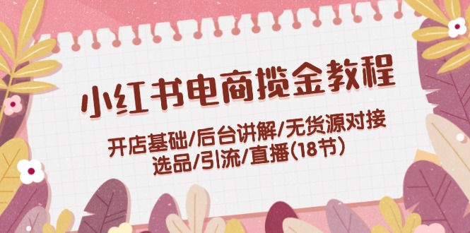 小红书电商揽金教程：开店基础/后台讲解/无货源对接/选品/引流/直播(18节)网赚项目-副业赚钱-互联网创业-资源整合歪妹网赚