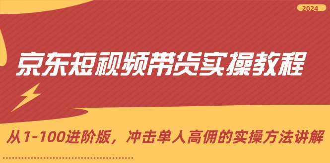 京东短视频带货实操教程，从1-100进阶版，冲击单人高佣的实操方法讲解网赚项目-副业赚钱-互联网创业-资源整合歪妹网赚