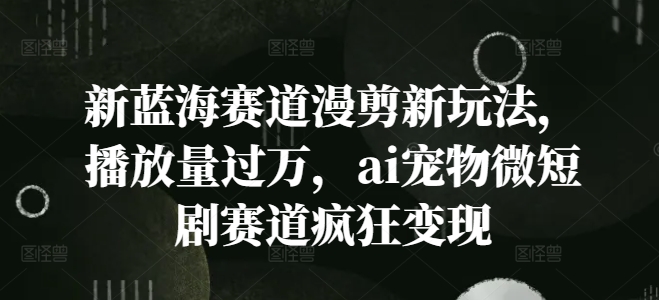 新蓝海赛道漫剪新玩法，播放量过万，ai宠物微短剧赛道疯狂变现-梦落网