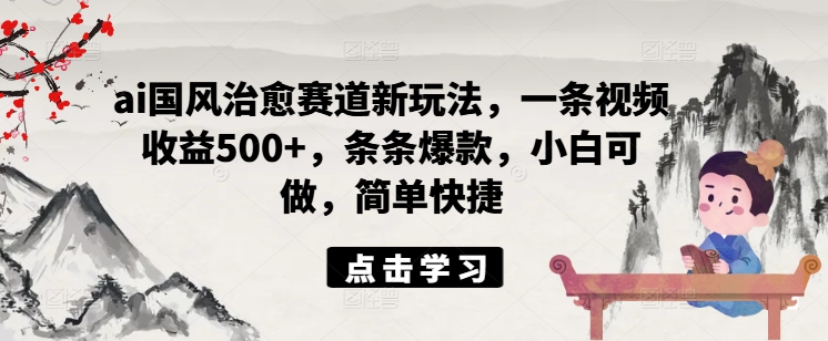 ai国风治愈赛道新玩法，一条视频收益500+，条条爆款，小白可做，简单快捷-梦落网