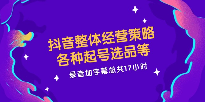 抖音整体经营策略，各种起号选品等，录音加字幕总共17小时网赚项目-副业赚钱-互联网创业-资源整合四水哥网创网赚