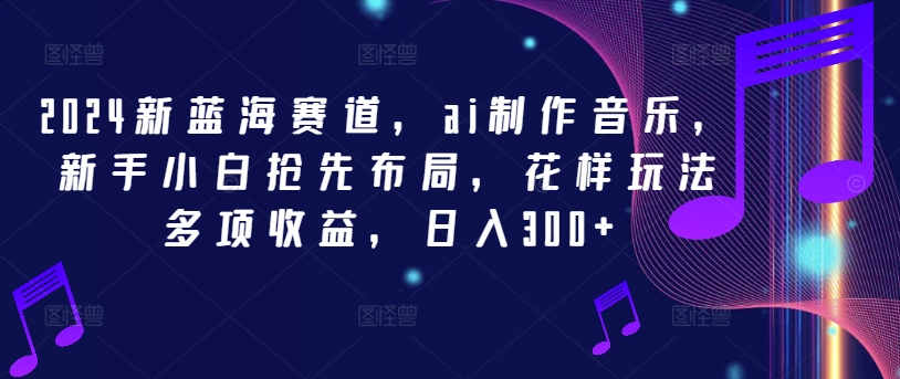 2024新蓝海赛道，ai制作音乐，新手小白抢先布局，花样玩法多项收益，日入300+-北漠网络