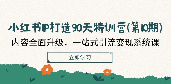 小红书IP打造90天特训营(第10期)：内容全面升级，一站式引流变现系统课网赚项目-副业赚钱-互联网创业-资源整合四水哥网创网赚