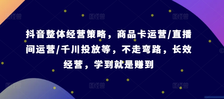 抖音整体经营策略，商品卡运营/直播间运营/千川投放等，不走弯路，学到就是赚到【录音】-北漠网络