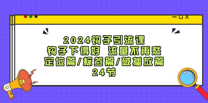 2024钩子·引流课：钩子下得好 流量不再愁，定位篇/标签篇/破播放篇/24节-北漠网络