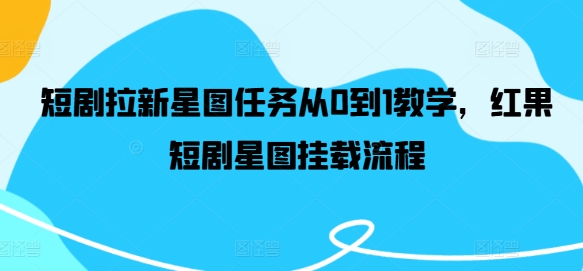 短剧拉新星图任务从0到1教学，红果短剧星图挂载流程网赚项目-副业赚钱-互联网创业-资源整合四水哥网创网赚