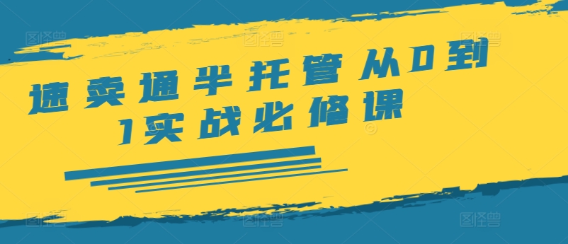 【第8129期】速卖通半托管从0到1实战必修课，开店/产品发布/选品/发货/广告/规则/ERP/干货等