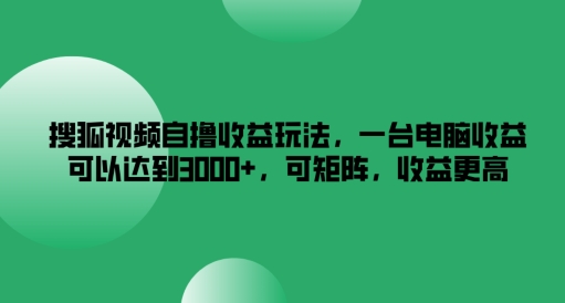 搜狐视频自撸收益玩法，一台电脑收益可以达到3k+，可矩阵，收益更高网赚项目-副业赚钱-互联网创业-资源整合四水哥网创网赚