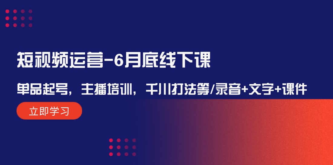 短视频运营-6月底线下课：单品起号，主播培训，千川打法等/录音+文字+课件网赚课程-副业赚钱-互联网创业-手机赚钱-挂机躺赚-宅商社副业--精品课程-知识付费-源码分享宅商社副业