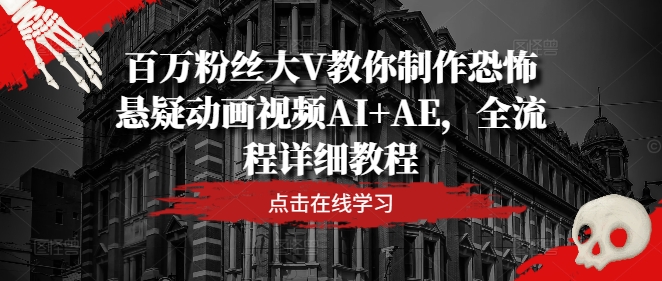 百万粉丝大V教你制作恐怖悬疑动画视频AI+AE，全流程详细教程网赚项目-副业赚钱-互联网创业-资源整合四水哥网创网赚