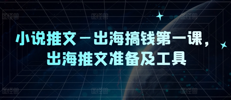 小说推文—出海搞钱第一课，出海推文准备及工具-不晚学院