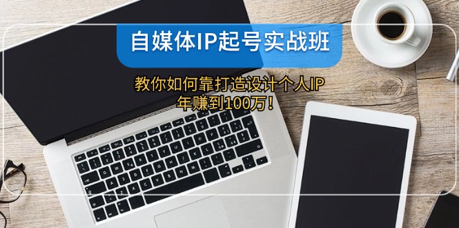 自媒体IP-起号实战班：教你如何靠打造设计个人IP，年赚到100万！-北漠网络