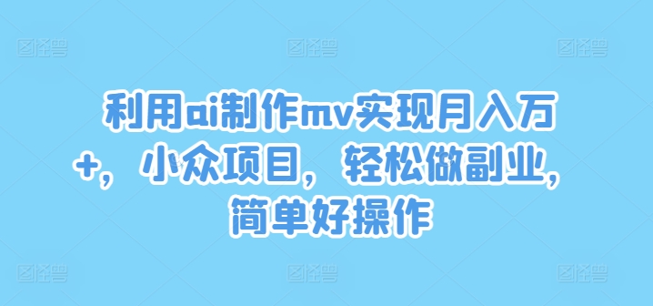 利用ai制作mv实现月入万+，小众项目，轻松做副业，简单好操作-不晚学院