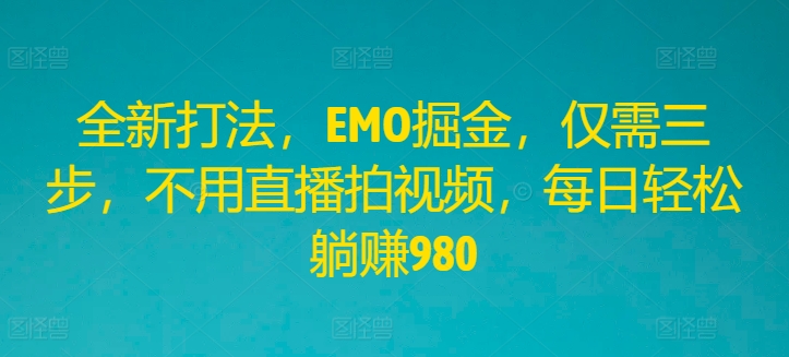 全新打法，EMO掘金，仅需三步，不用直播拍视频，每日轻松躺赚980网赚项目-副业赚钱-互联网创业-资源整合四水哥网创网赚