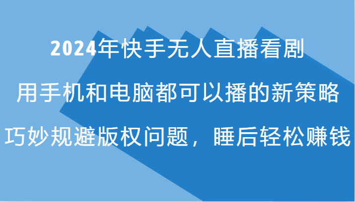 2024年快手无人直播看剧，手机电脑都可播的新策略，巧妙规避版权问题，睡后轻松赚钱网赚项目-副业赚钱-互联网创业-资源整合四水哥网创网赚