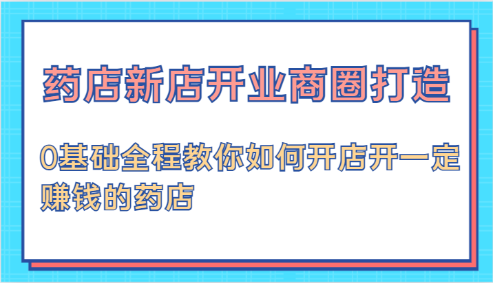 药店新店开业商圈打造-0基础全程教你如何开店开一定赚钱的药店-梦落网