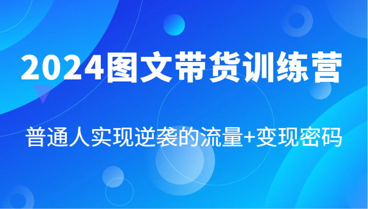 2024图文带货训练营，普通人实现逆袭的流量+变现密码（87节课）网赚项目-副业赚钱-互联网创业-资源整合四水哥网创网赚