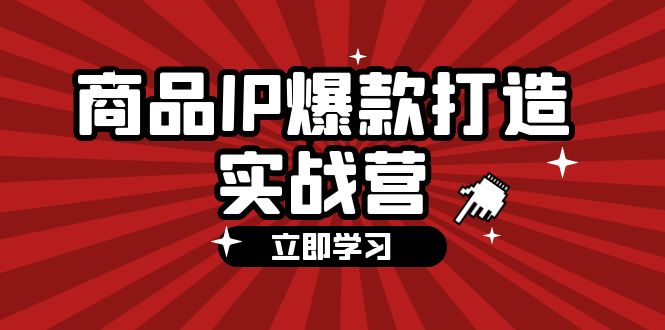 商品-IP爆款打造实战营【第四期】，手把手教你打造商品IP，爆款 不断网赚项目-副业赚钱-互联网创业-资源整合轻创联盟