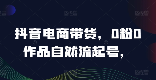 抖音电商带货，0粉0作品自然流起号，热销20多万人的抖音课程的经验分享-北漠网络