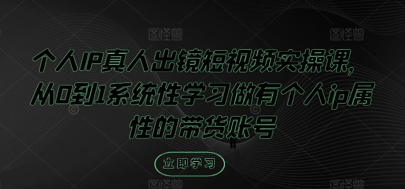 个人IP真人出镜短视频实操课，从0到1系统性学习做有个人ip属性的带货账号-北漠网络