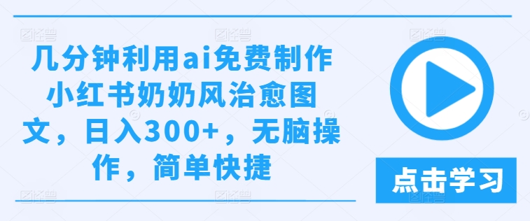 几分钟利用ai免费制作小红书奶奶风治愈图文，日入300+，无脑操作，简单快捷-北漠网络