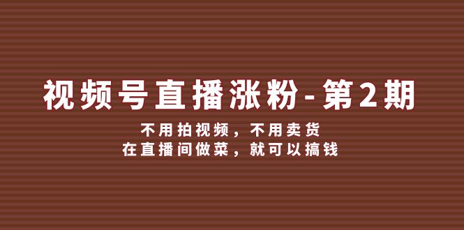 视频号/直播涨粉-第2期，不用拍视频，不用卖货，在直播间做菜，就可以搞钱网赚项目-副业赚钱-互联网创业-资源整合轻创联盟