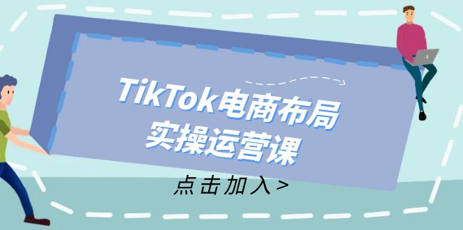 TikTok电商布局实操运营课：从新手到精通，成为TikTok带货运营高手网赚项目-副业赚钱-互联网创业-资源整合歪妹网赚