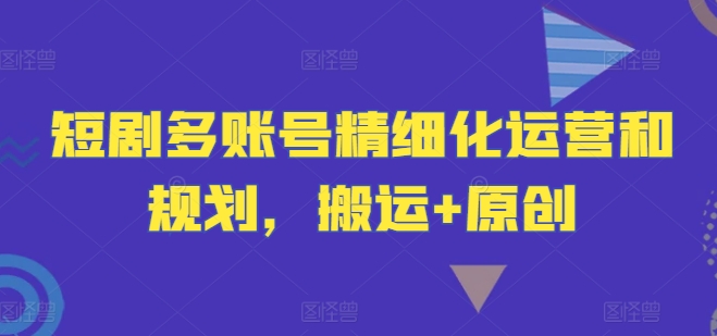 短剧多账号精细化运营和规划，搬运+原创-北漠网络