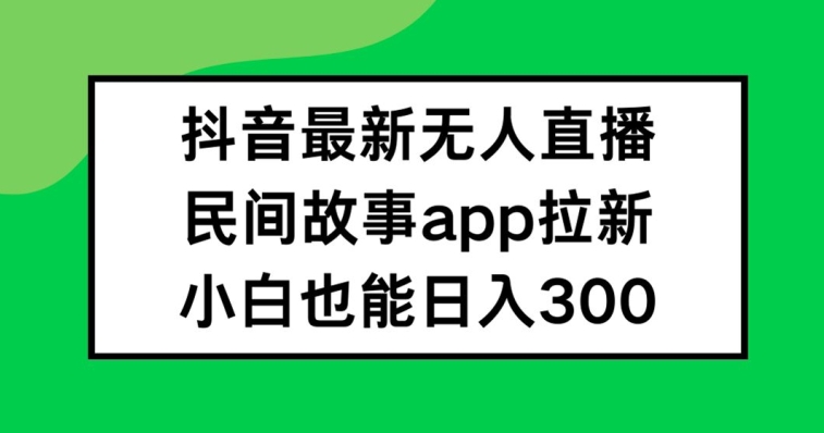 抖音无人直播，民间故事APP拉新，小白也能日入300+