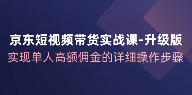 京东-短视频带货实战课-升级版，实现单人高额佣金的详细操作步骤网赚项目-副业赚钱-互联网创业-资源整合神点网赚