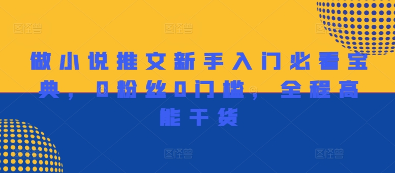 做小说推文新手入门必看宝典，0粉丝0门槛，全程高能干货网赚项目-副业赚钱-互联网创业-资源整合四水哥网创网赚