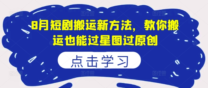 8月短剧搬运新方法，教你搬运也能过星图过原创网赚项目-副业赚钱-互联网创业-资源整合轻创联盟