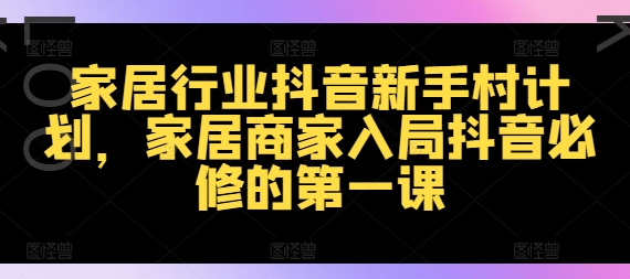 【第8148期】家居行业抖音新手村计划，家居商家入局抖音必修的第一课