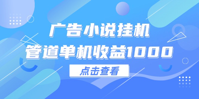 广告小说挂机管道单机收益1000+网赚项目-副业赚钱-互联网创业-资源整合四水哥网创网赚